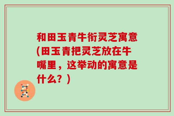 和田玉青牛衔灵芝寓意(田玉青把灵芝放在牛嘴里，这举动的寓意是什么？)