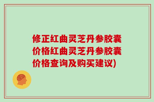 修正红曲灵芝丹参胶囊价格红曲灵芝丹参胶囊价格查询及购买建议)