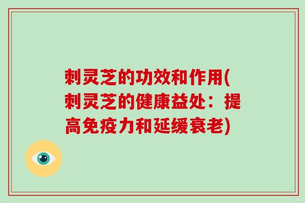 刺灵芝的功效和作用(刺灵芝的健康益处:提高免疫力和延缓衰老)-第1张图片-灵芝大师 刺灵芝的功效和作用(刺灵芝的健康益处:提高免疫力和延缓衰老)-第1张图片-灵芝大师