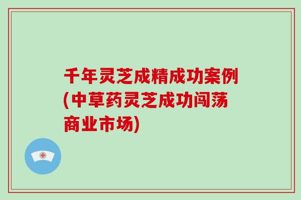 千年灵芝成精成功案例(中草药灵芝成功闯荡商业市场)
