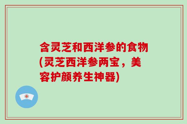 含灵芝和西洋参的食物(灵芝西洋参两宝,美容护颜养生神器)-第1张图片-灵芝大师 含灵芝和西洋参的食物(灵芝西洋参两宝,美容护颜养生神器)-第1张图片-灵芝大师