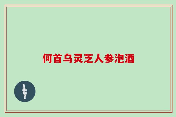 何首乌灵芝人参泡酒