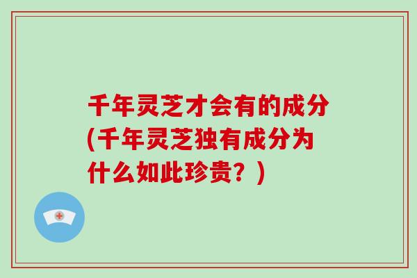 千年灵芝才会有的成分(千年灵芝独有成分为什么如此珍贵？)