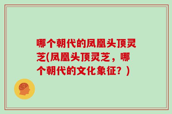 哪个朝代的凤凰头顶灵芝(凤凰头顶灵芝，哪个朝代的文化象征？)