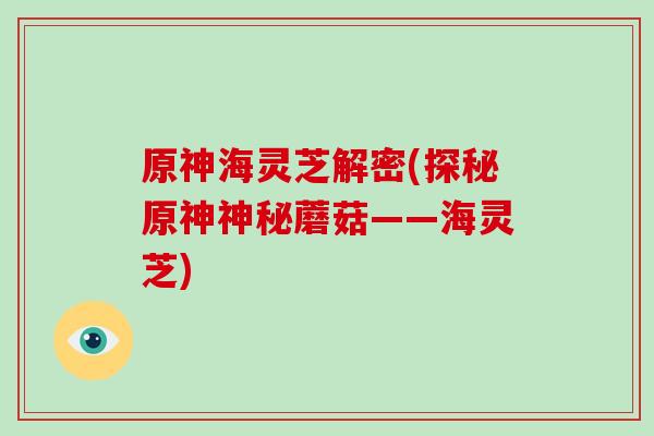 原神海灵芝解密(探秘原神神秘蘑菇——海灵芝)