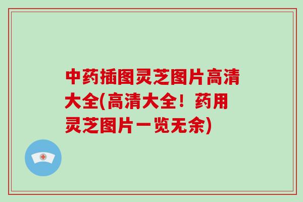 中药插图灵芝图片高清大全(高清大全！药用灵芝图片一览无余)