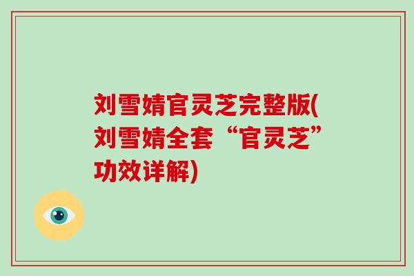 刘雪婧官灵芝完整版(刘雪婧全套“官灵芝”功效详解)