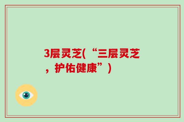 3层灵芝(“三层灵芝，护佑健康”)