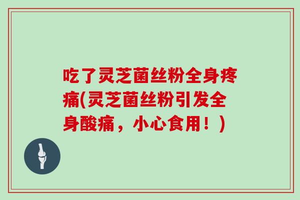 吃了灵芝菌丝粉全身疼痛(灵芝菌丝粉引发全身酸痛，小心食用！)-第1张图片-灵芝大师