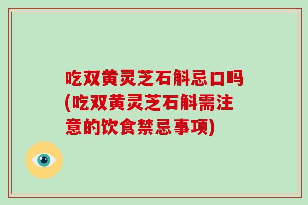 吃双黄灵芝石斛忌口吗(吃双黄灵芝石斛需注意的饮食禁忌事项)