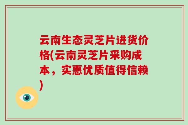 云南生态灵芝片进货价格(云南灵芝片采购成本，实惠优质值得信赖)