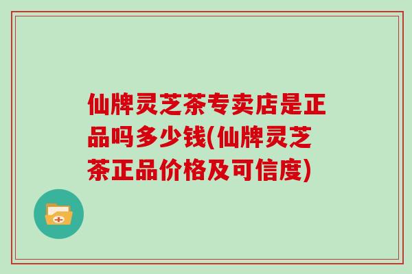 仙牌灵芝茶专卖店是正品吗多少钱(仙牌灵芝茶正品价格及可信度)