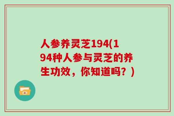 人参养灵芝194(194种人参与灵芝的养生功效,你知道吗?)-第1张图片-灵芝大师 人参养灵芝194(194种人参与灵芝的养生功效,你知道吗?)-第1张图片-灵芝大师