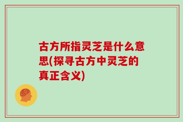 古方所指灵芝是什么意思(探寻古方中灵芝的真正含义)