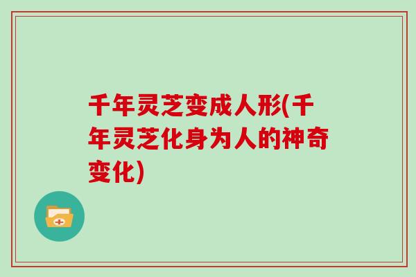 千年灵芝变成人形(千年灵芝化身为人的神奇变化)