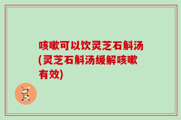 咳嗽可以饮灵芝石斛汤(灵芝石斛汤缓解咳嗽有效)