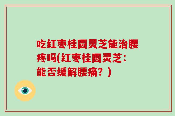 吃红枣桂圆灵芝能治腰疼吗(红枣桂圆灵芝:能否缓解腰痛?)-第1张图片-灵芝大师 吃红枣桂圆灵芝能治腰疼吗(红枣桂圆灵芝:能否缓解腰痛?)-第1张图片-灵芝大师