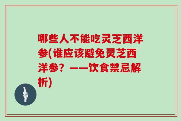 哪些人不能吃灵芝西洋参(谁应该避免灵芝西洋参？——饮食禁忌解析)