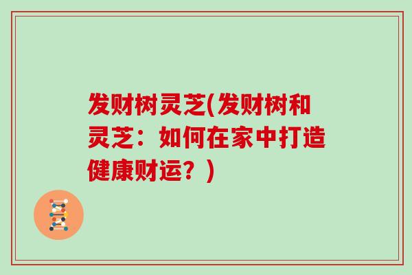 发财树灵芝(发财树和灵芝：如何在家中打造健康财运？)
