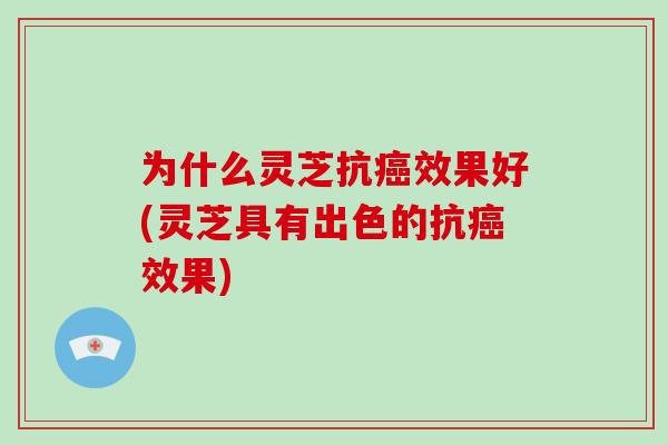 为什么灵芝抗癌效果好(灵芝具有出色的抗癌效果)