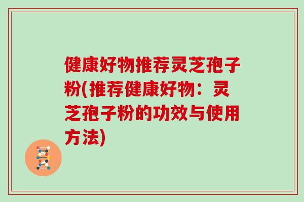 健康好物推荐灵芝孢子粉(推荐健康好物：灵芝孢子粉的功效与使用方法)
