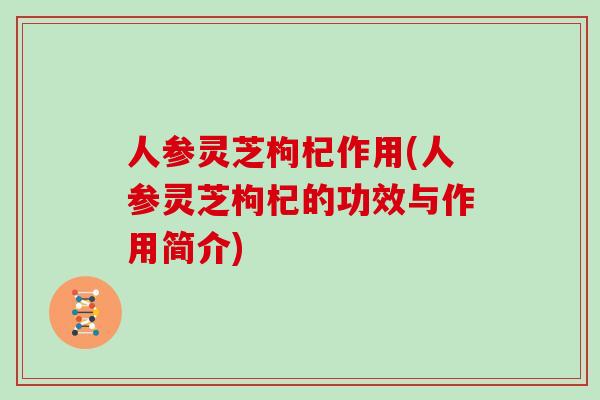 人参灵芝枸杞作用(人参灵芝枸杞的功效与作用简介)