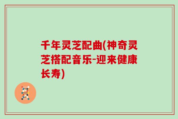 千年灵芝配曲(神奇灵芝搭配音乐-迎来健康长寿)-第1张图片-灵芝大师 千年灵芝配曲(神奇灵芝搭配音乐-迎来健康长寿)-第1张图片-灵芝大师
