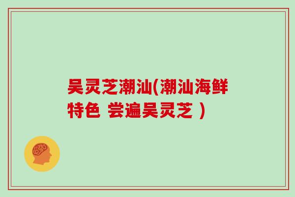 吴灵芝潮汕(潮汕海鲜特色 尝遍吴灵芝 )