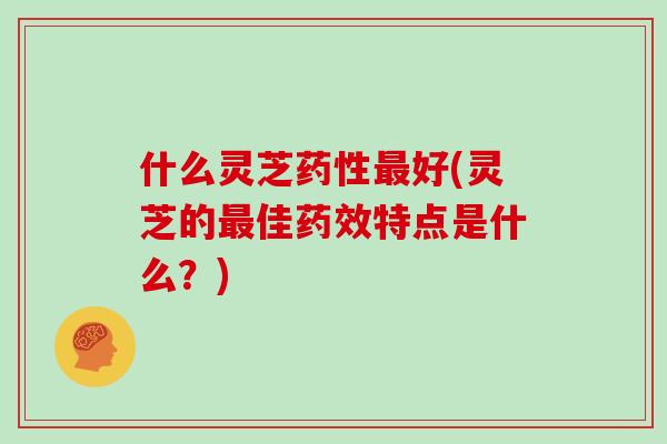 什么灵芝药性最好(灵芝的最佳药效特点是什么？)