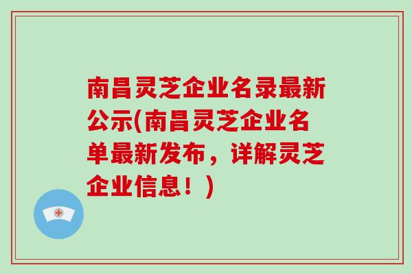 南昌灵芝企业名录最新公示(南昌灵芝企业名单最新发布,详解灵芝企业信息!)-第1张图片-灵芝大师 南昌灵芝企业名录最新公示(南昌灵芝企业名单最新发布,详解灵芝企业信息!)-第1张图片-灵芝大师