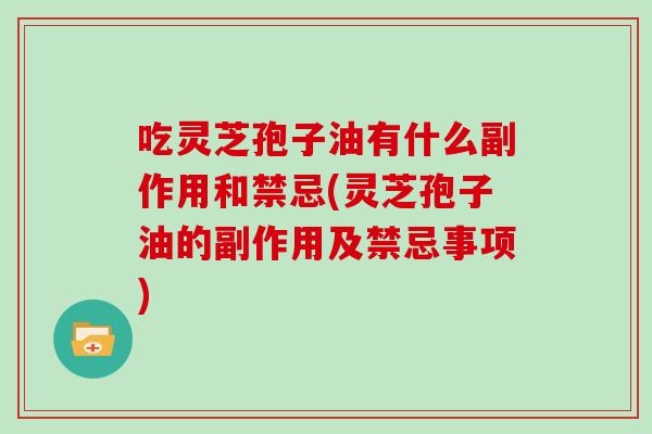 吃灵芝孢子油有什么副作用和禁忌(灵芝孢子油的副作用及禁忌事项)