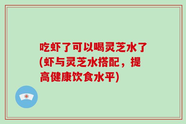 吃虾了可以喝灵芝水了(虾与灵芝水搭配，提高健康饮食水平)