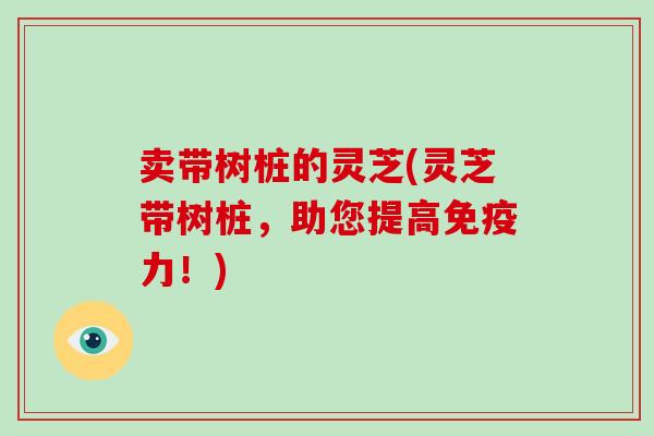 卖带树桩的灵芝(灵芝带树桩，助您提高免疫力！)
