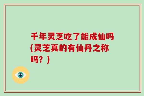 千年灵芝吃了能成仙吗(灵芝真的有仙丹之称吗？)
