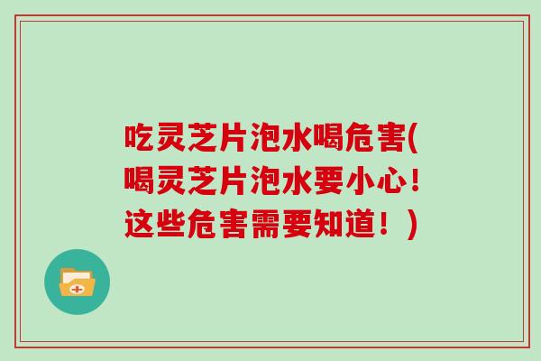 吃灵芝片泡水喝危害(喝灵芝片泡水要小心！这些危害需要知道！)