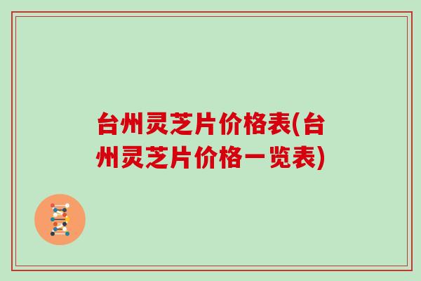 台州灵芝片价格表(台州灵芝片价格一览表)