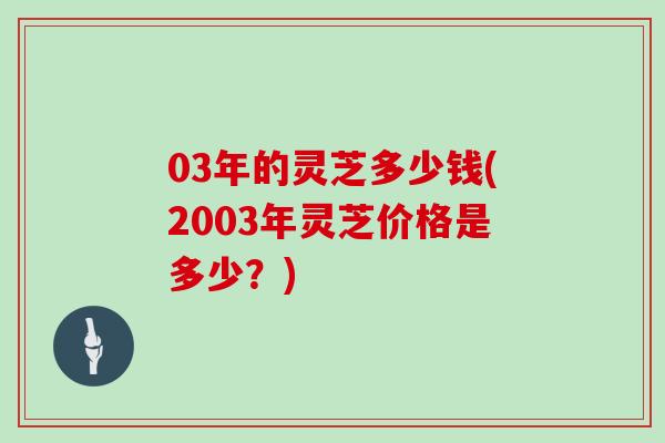 03年的灵芝多少钱(2003年灵芝价格是多少？)