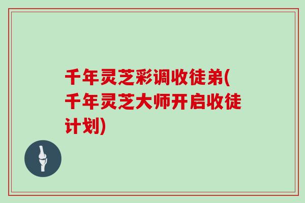 千年灵芝彩调收徒弟(千年灵芝大师开启收徒计划)