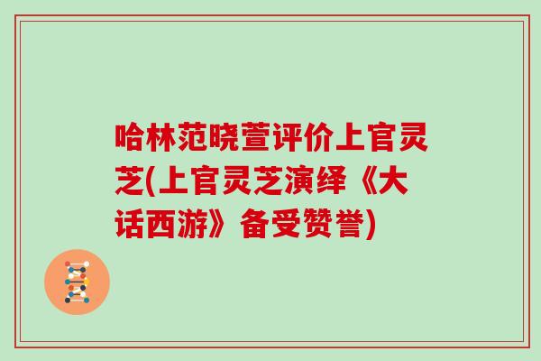 哈林范晓萱评价上官灵芝(上官灵芝演绎《大话西游》备受赞誉)