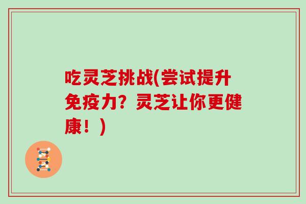 吃灵芝挑战(尝试提升免疫力?灵芝让你更健康!)-第1张图片-灵芝大师 吃灵芝挑战(尝试提升免疫力?灵芝让你更健康!)-第1张图片-灵芝大师
