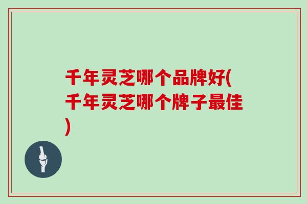 千年灵芝哪个品牌好(千年灵芝哪个牌子最佳)