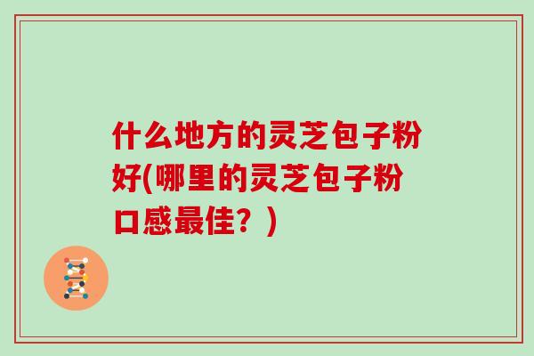 什么地方的灵芝包子粉好(哪里的灵芝包子粉口感最佳？)