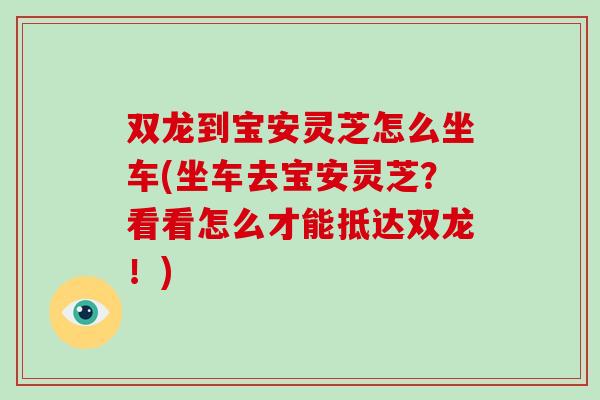 双龙到宝安灵芝怎么坐车(坐车去宝安灵芝？看看怎么才能抵达双龙！)-第1张图片-灵芝大师