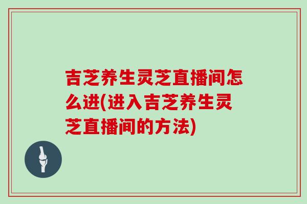 吉芝养生灵芝直播间怎么进(进入吉芝养生灵芝直播间的方法)