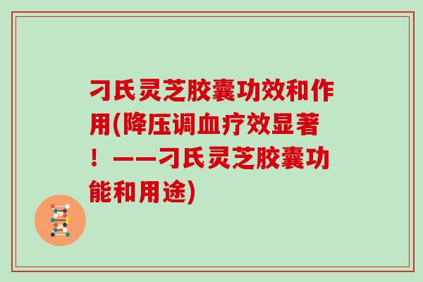 刁氏灵芝胶囊功效和作用(降压调血疗效显著！——刁氏灵芝胶囊功能和用途)