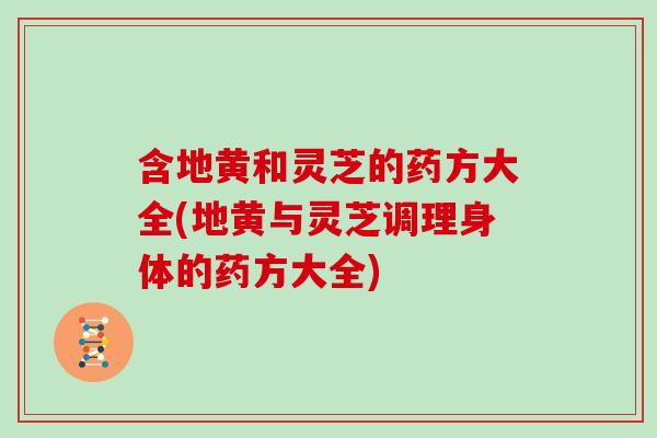 含地黄和灵芝的药方大全(地黄与灵芝调理身体的药方大全)