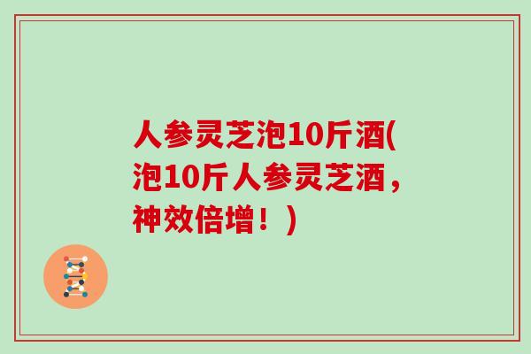 人参灵芝泡10斤酒(泡10斤人参灵芝酒，神效倍增！)