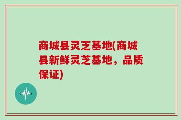商城县灵芝基地(商城县新鲜灵芝基地，品质保证)