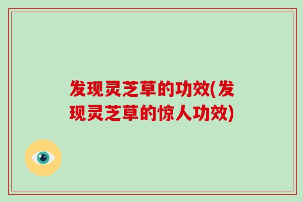 发现灵芝草的功效(发现灵芝草的惊人功效)