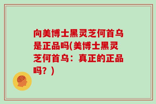 向美博士黑灵芝何首乌是正品吗(美博士黑灵芝何首乌：真正的正品吗？)